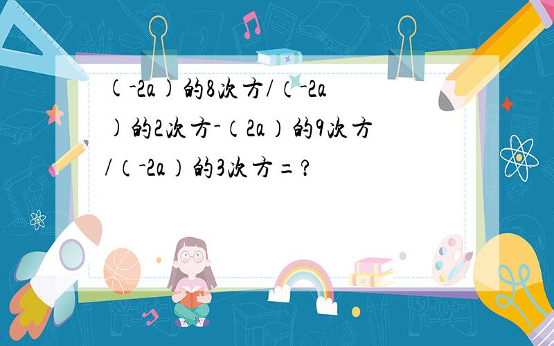 (-2a)的8次方/（-2a)的2次方-（2a）的9次方/（-2a）的3次方=?