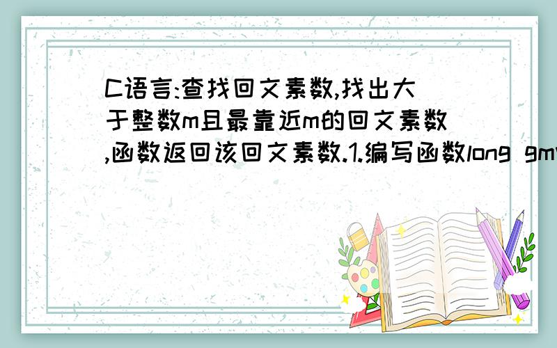 C语言:查找回文素数,找出大于整数m且最靠近m的回文素数,函数返回该回文素数.1.编写函数long gmval(int m),该函数的功能是：找出大于整数m且最靠近m的回文素数,函数返回该回文素数.2.编写main函