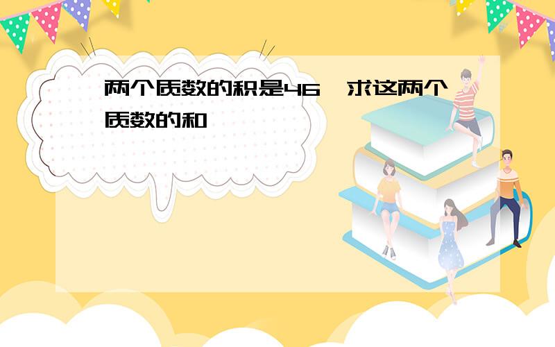 两个质数的积是46、求这两个质数的和、