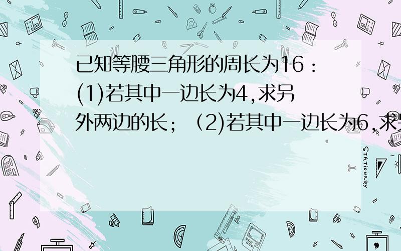 已知等腰三角形的周长为16：(1)若其中一边长为4,求另外两边的长；（2)若其中一边长为6,求另外两边的长(3)_若三边的长是整数,求三角形各边的长是不是不成立？12题