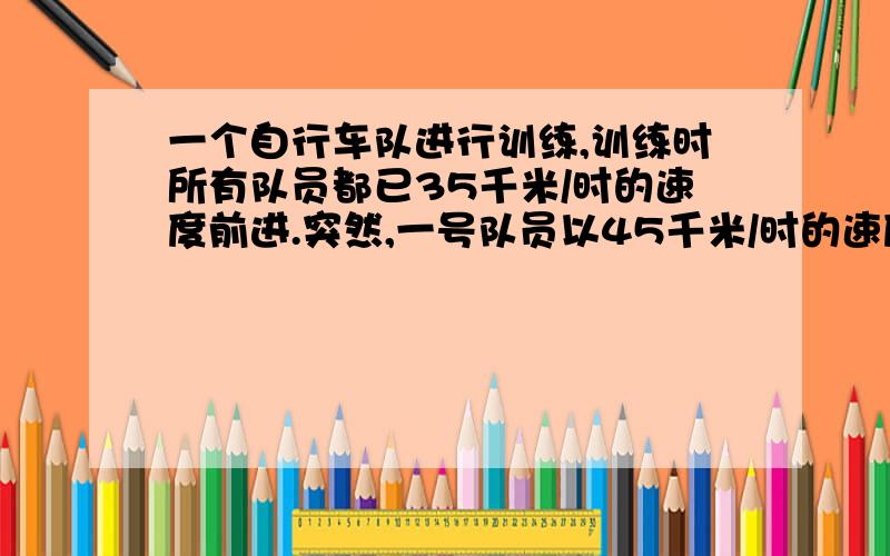 一个自行车队进行训练,训练时所有队员都已35千米/时的速度前进.突然,一号队员以45千米/时的速度独自行进,行进10千米后掉转车头,仍以45千米/时的速度往回骑,直到与其他队员会合.1号对员从