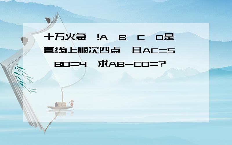 十万火急吖!A,B,C,D是直线l上顺次四点,且AC=5,BD=4,求AB-CD=?