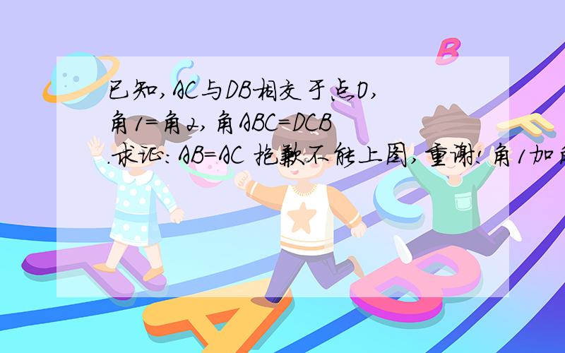 已知,AC与DB相交于点O,角1=角2,角ABC=DCB.求证：AB=AC 抱歉不能上图,重谢!角1加角2等于boc