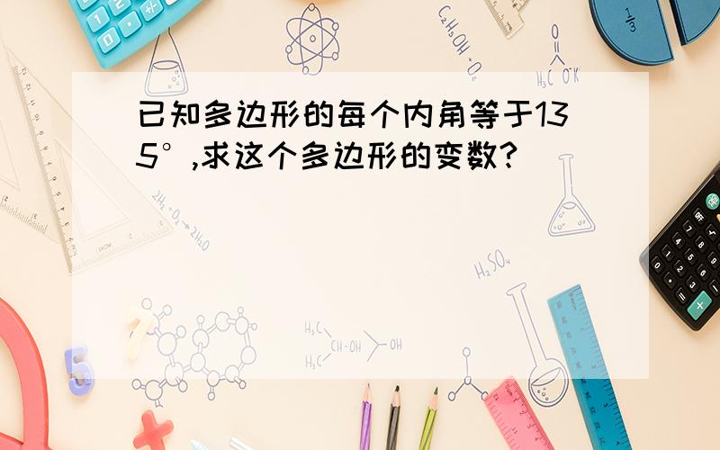 已知多边形的每个内角等于135°,求这个多边形的变数?