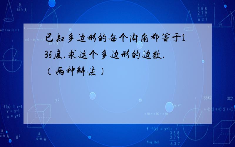 已知多边形的每个内角都等于135度.求这个多边形的边数.（两种解法）