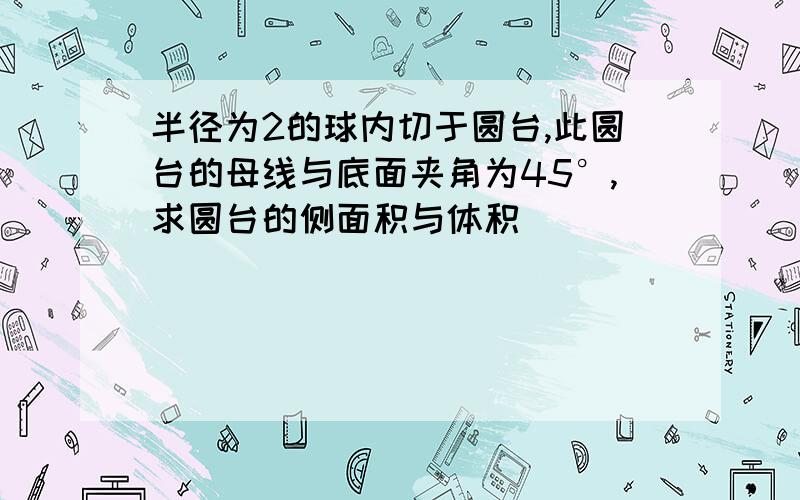 半径为2的球内切于圆台,此圆台的母线与底面夹角为45°,求圆台的侧面积与体积