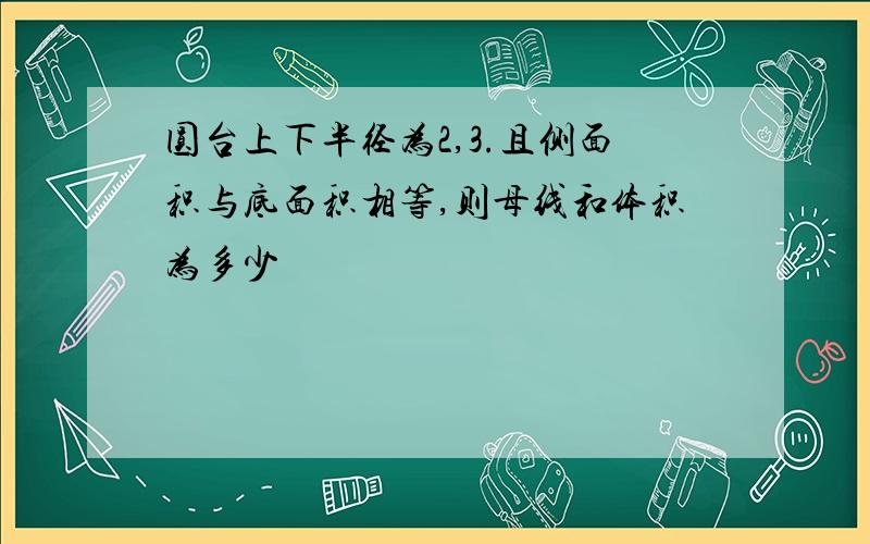 圆台上下半径为2,3.且侧面积与底面积相等,则母线和体积为多少