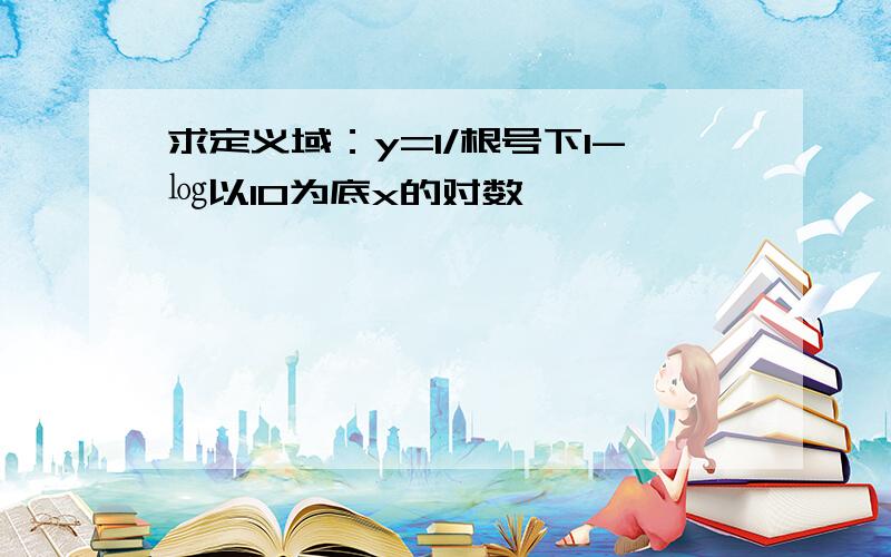 求定义域：y=1/根号下1-㏒以10为底x的对数