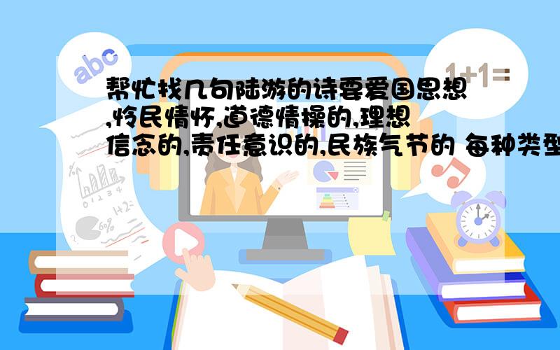 帮忙找几句陆游的诗要爱国思想,怜民情怀,道德情操的,理想信念的,责任意识的,民族气节的 每种类型各一种就行看看人家那个