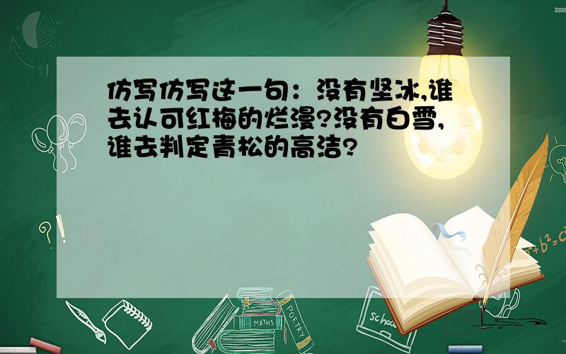 仿写仿写这一句：没有坚冰,谁去认可红梅的烂漫?没有白雪,谁去判定青松的高洁?