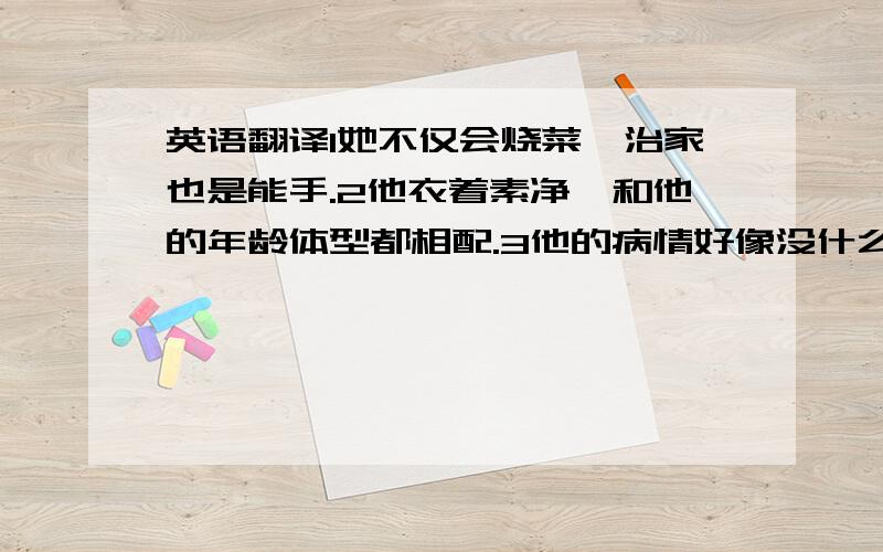 英语翻译1她不仅会烧菜,治家也是能手.2他衣着素净,和他的年龄体型都相配.3他的病情好像没什么好转,医生对他非常担心.4要制造飞机,就必需考虑空气阻力问题.5在这种气候里,想把这种珍贵