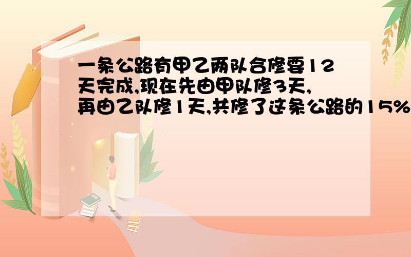 一条公路有甲乙两队合修要12天完成,现在先由甲队修3天,再由乙队修1天,共修了这条公路的15%.如果这条公路全部由甲队修,要几天才能修完?