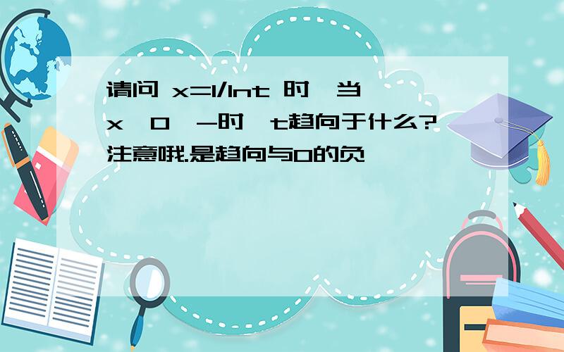 请问 x=1/lnt 时,当x→0^-时,t趋向于什么?注意哦.是趋向与0的负