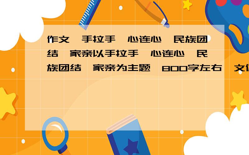 作文,手拉手,心连心,民族团结一家亲以手拉手,心连心,民族团结一家亲为主题,800字左右,文体不限.