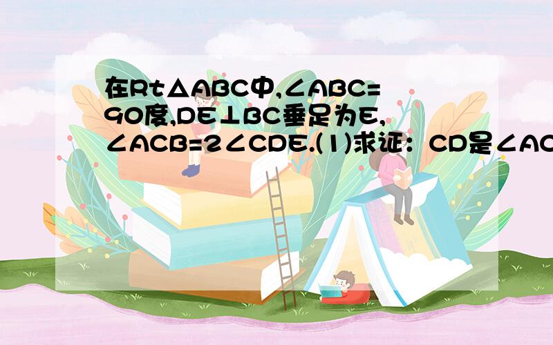 在Rt△ABC中,∠ABC=90度,DE⊥BC垂足为E,∠ACB=2∠CDE.(1)求证：CD是∠ACE的角平分线(2)连接AD,点F是边BC上一点,若FD=AD,∠ADF＝30度,探索三条线段AB,CF,CE之间的数量关系,并加以证明