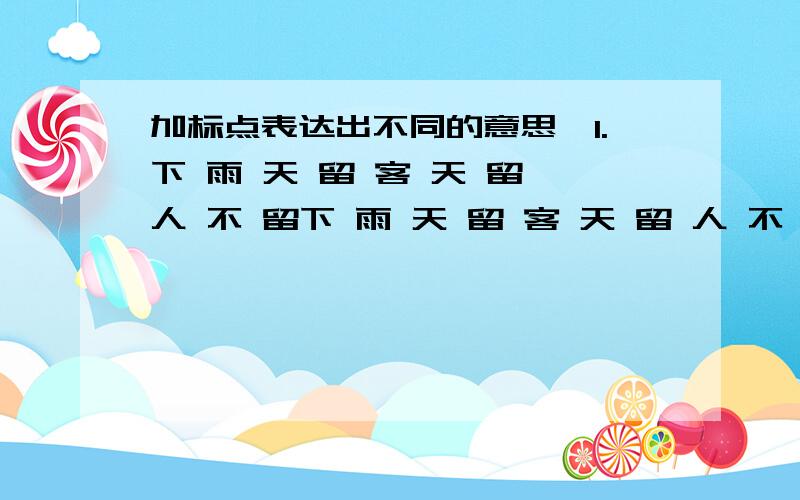 加标点表达出不同的意思,1.下 雨 天 留 客 天 留 人 不 留下 雨 天 留 客 天 留 人 不 留 2.弟 弟 找 不 到 爸 爸 妈 妈 很 着 急2.弟 弟 找 不 到 爸 爸 妈 妈 很 着 急