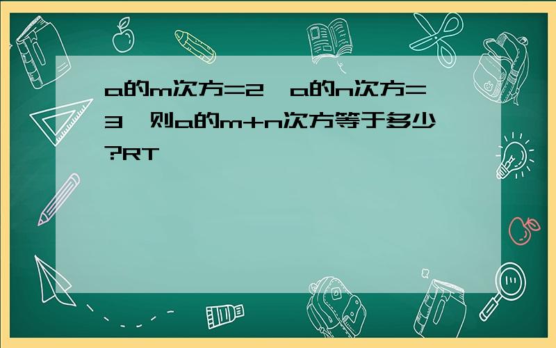 a的m次方=2,a的n次方=3,则a的m+n次方等于多少?RT