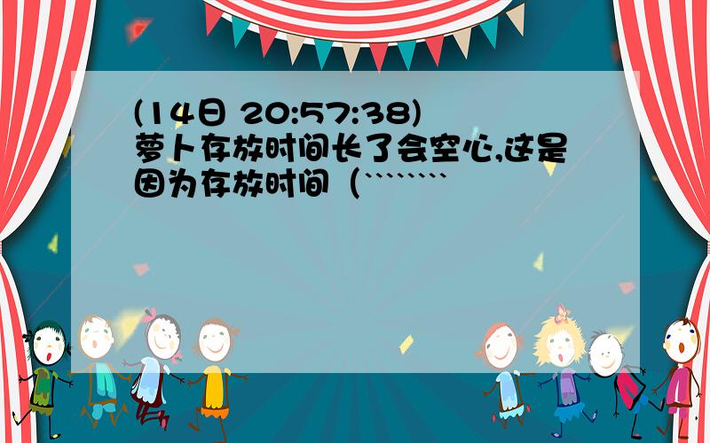 (14日 20:57:38)萝卜存放时间长了会空心,这是因为存放时间（```````` 