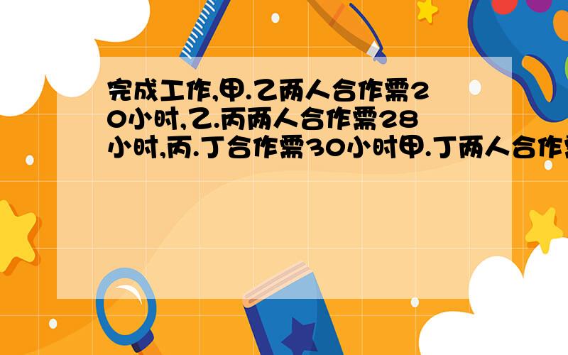 完成工作,甲.乙两人合作需20小时,乙.丙两人合作需28小时,丙.丁合作需30小时甲.丁两人合作需多少小时完完成一件工作,甲.乙两人合作需20小时,乙.丙两人合作需28小时,丙.丁合作需30小时.甲.丁