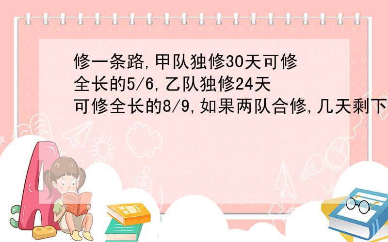 修一条路,甲队独修30天可修全长的5/6,乙队独修24天可修全长的8/9,如果两队合修,几天剩下全长的5/12?