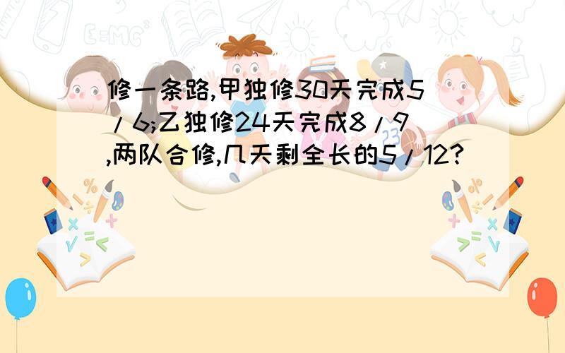 修一条路,甲独修30天完成5/6;乙独修24天完成8/9,两队合修,几天剩全长的5/12?