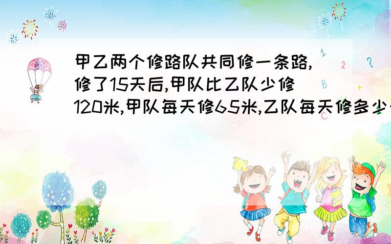 甲乙两个修路队共同修一条路,修了15天后,甲队比乙队少修120米,甲队每天修65米,乙队每天修多少米?