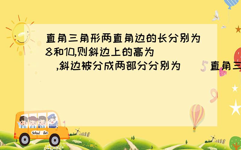 直角三角形两直角边的长分别为8和10,则斜边上的高为( ),斜边被分成两部分分别为( )直角三角形两直角边的长分别为8和10,则斜边上的高为（ ）,斜边被分成两部分分别为（ ）