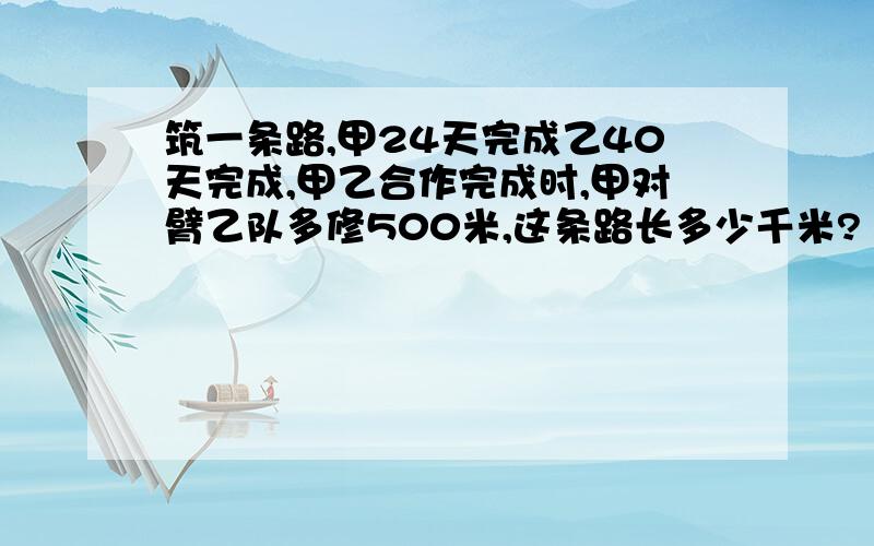 筑一条路,甲24天完成乙40天完成,甲乙合作完成时,甲对臂乙队多修500米,这条路长多少千米?