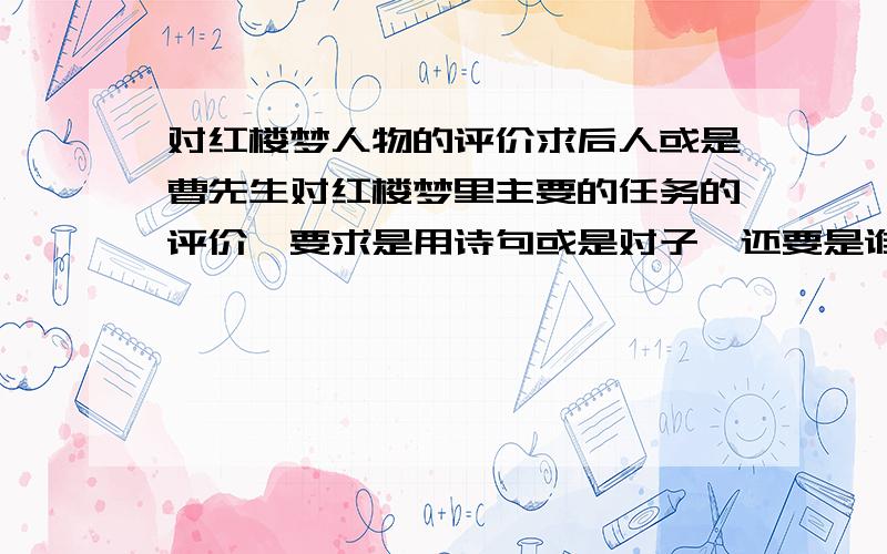 对红楼梦人物的评价求后人或是曹先生对红楼梦里主要的任务的评价,要求是用诗句或是对子,还要是谁的评价,都要注明.比如对凤姐的机关算尽太聪明,反误了卿卿性命.不过我不知道是谁的评