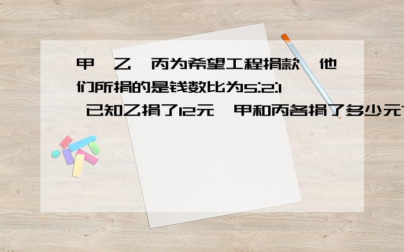 甲、乙、丙为希望工程捐款,他们所捐的是钱数比为5:2:1 已知乙捐了12元,甲和丙各捐了多少元?甲、乙、丙一共捐了多少元