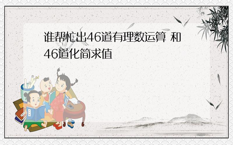 谁帮忙出46道有理数运算 和46道化简求值