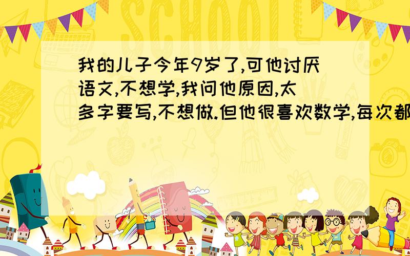 我的儿子今年9岁了,可他讨厌语文,不想学,我问他原因,太多字要写,不想做.但他很喜欢数学,每次都能及时完成,只是书写很马虎.我强调了无数遍,他还是老样子···我实在是心力交瘁了,