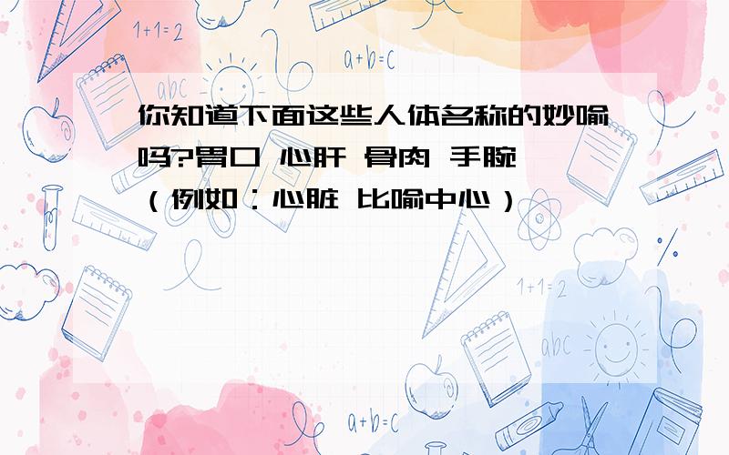 你知道下面这些人体名称的妙喻吗?胃口 心肝 骨肉 手腕 （例如：心脏 比喻中心）