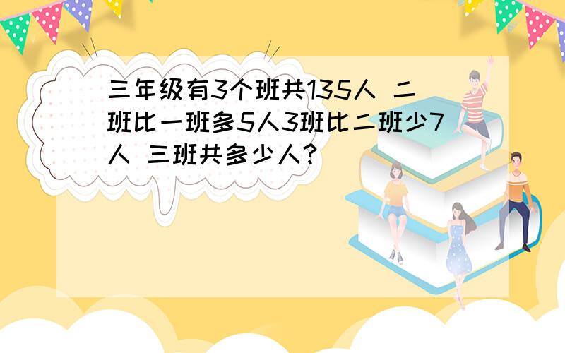 三年级有3个班共135人 二班比一班多5人3班比二班少7人 三班共多少人?