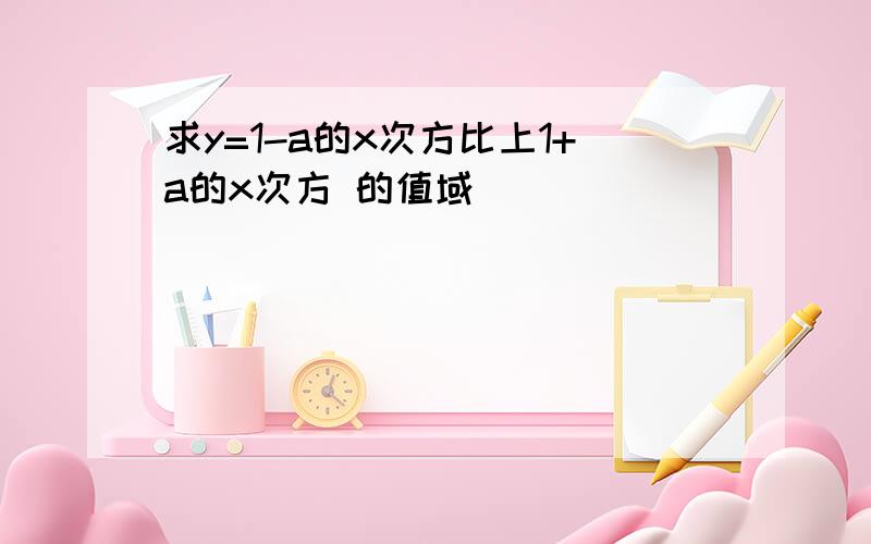 求y=1-a的x次方比上1+a的x次方 的值域