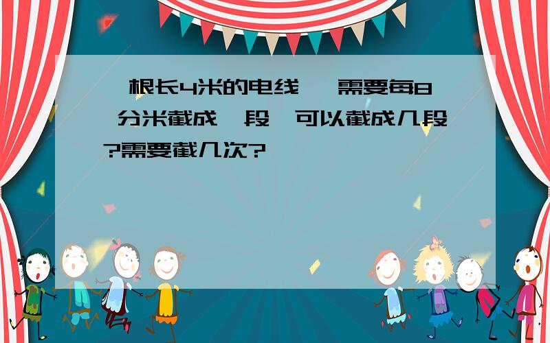 一根长4米的电线 ,需要每8 分米截成一段,可以截成几段?需要截几次?