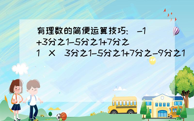 有理数的简便运算技巧:（-1+3分之1-5分之1+7分之1）X（3分之1-5分之1+7分之-9分之1）-（-1+3分之1-5分之1+7分之1-9分之1）X（3分之1-5分之1+7分之1）