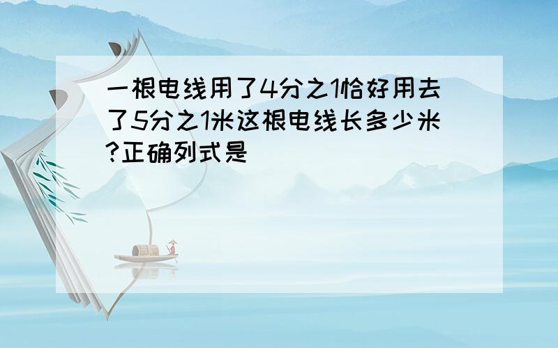 一根电线用了4分之1恰好用去了5分之1米这根电线长多少米?正确列式是()