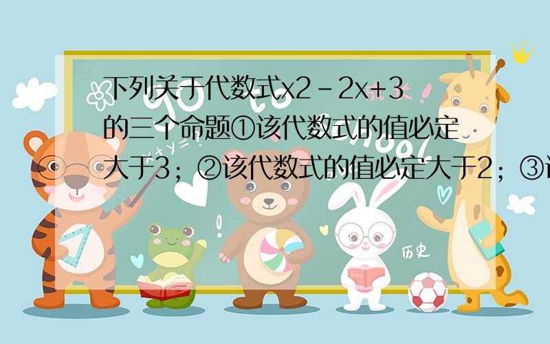 下列关于代数式x2-2x+3的三个命题①该代数式的值必定大于3；②该代数式的值必定大于2；③该代数式的值必定大于1找出其中的真命题,并说明理由