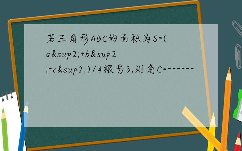 若三角形ABC的面积为S=(a²+b²-c²)/4根号3,则角C=------