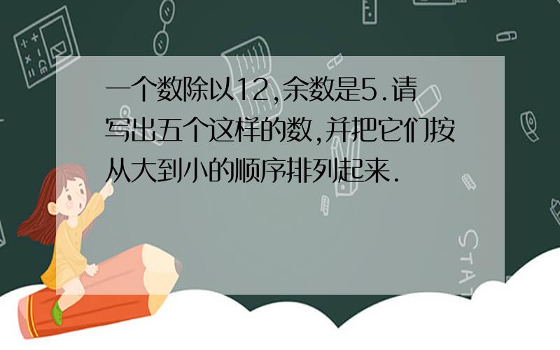 一个数除以12,余数是5.请写出五个这样的数,并把它们按从大到小的顺序排列起来.