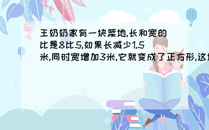 王奶奶家有一块菜地,长和宽的比是8比5,如果长减少1.5米,同时宽增加3米,它就变成了正方形,这块菜地的面积是多少?