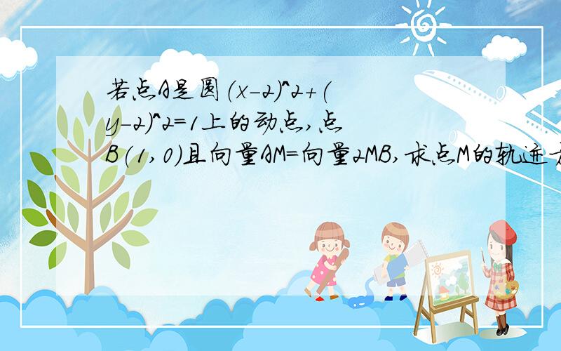 若点A是圆（x-2）^2+(y-2)^2=1上的动点,点B(1,0)且向量AM=向量2MB,求点M的轨迹方程