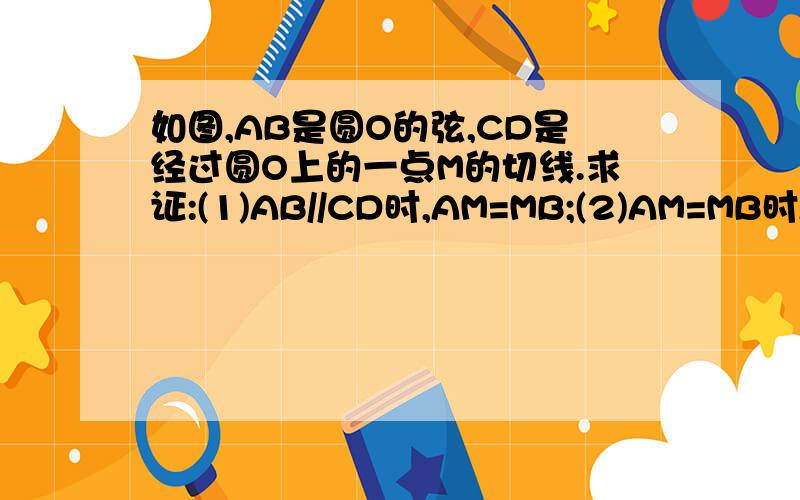 如图,AB是圆O的弦,CD是经过圆O上的一点M的切线.求证:(1)AB//CD时,AM=MB;(2)AM=MB时AB//CD