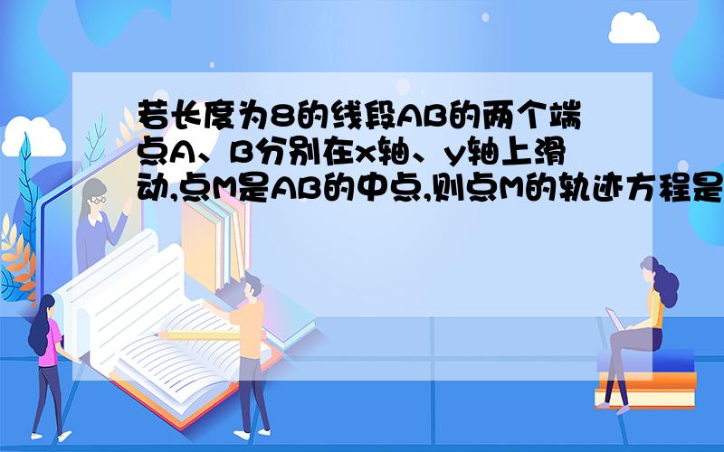 若长度为8的线段AB的两个端点A、B分别在x轴、y轴上滑动,点M是AB的中点,则点M的轨迹方程是x^+y^=16请详细说明