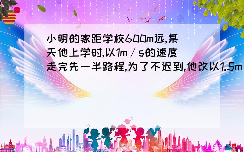 小明的家距学校600m远,某天他上学时,以1m∕s的速度走完先一半路程,为了不迟到,他改以1.5m∕s的速度走完了后一半路程.则他该天上学时走路的平均速度是多少?