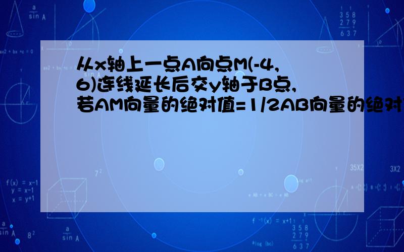 从x轴上一点A向点M(-4,6)连线延长后交y轴于B点,若AM向量的绝对值=1/2AB向量的绝对值,求A,B向量的坐标