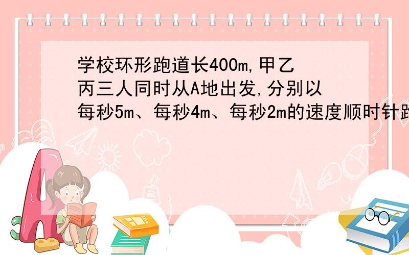 学校环形跑道长400m,甲乙丙三人同时从A地出发,分别以每秒5m、每秒4m、每秒2m的速度顺时针跑步,多长时间后,三人同时回到A地?