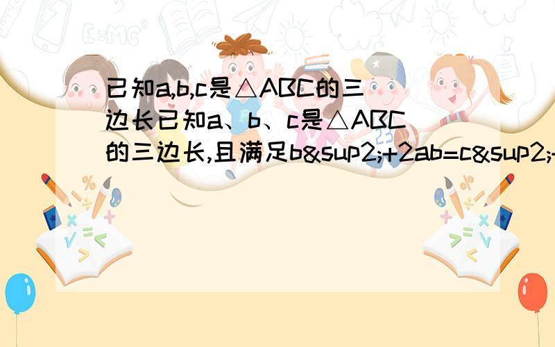 已知a,b,c是△ABC的三边长已知a、b、c是△ABC的三边长,且满足b²+2ab=c²+2ac,试判断此三角形的形状.试判断代数式a²-b²+c²-2ac的值与0的大小关系,并说明理由.