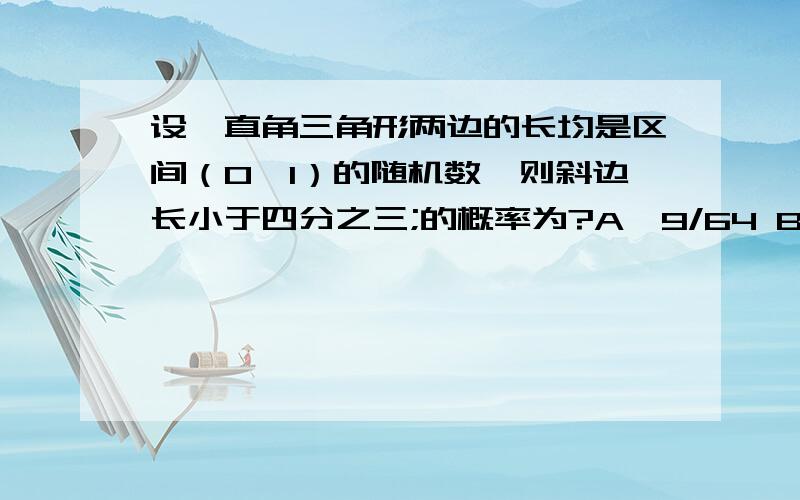 设一直角三角形两边的长均是区间（0,1）的随机数,则斜边长小于四分之三;的概率为?A,9/64 B,9π/64 C,9π/16 D,9/16